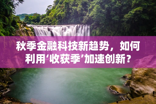 秋季金融科技新趋势，如何利用‘收获季’加速创新？