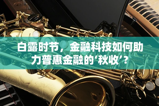 白露时节，金融科技如何助力普惠金融的‘秋收’？