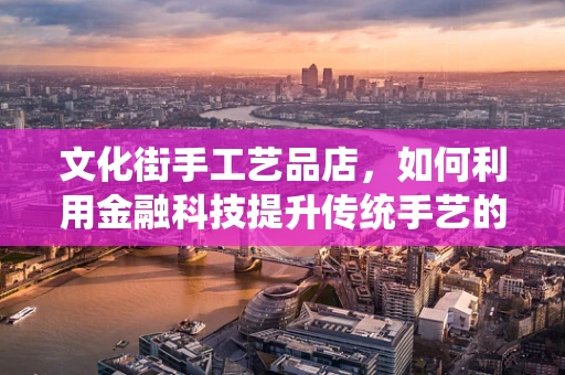 文化街手工艺品店，如何利用金融科技提升传统手艺的现代生命力？