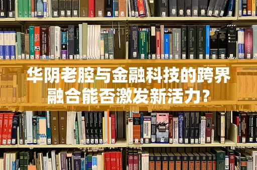 华阴老腔与金融科技的跨界融合能否激发新活力？