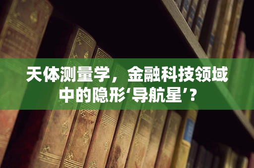 天体测量学，金融科技领域中的隐形‘导航星’？