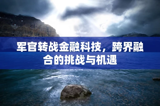 军官转战金融科技，跨界融合的挑战与机遇