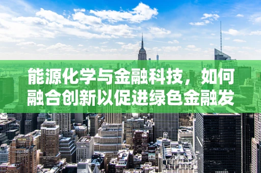 能源化学与金融科技，如何融合创新以促进绿色金融发展？