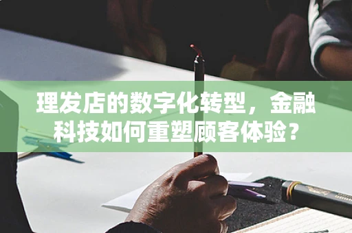 理发店的数字化转型，金融科技如何重塑顾客体验？