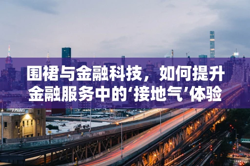 围裙与金融科技，如何提升金融服务中的‘接地气’体验？