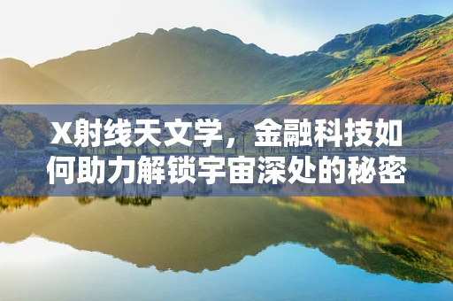 X射线天文学，金融科技如何助力解锁宇宙深处的秘密？