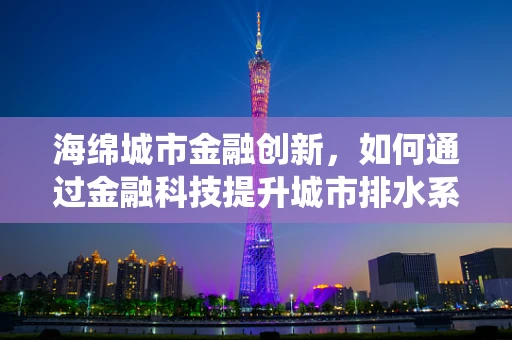 海绵城市金融创新，如何通过金融科技提升城市排水系统韧性？