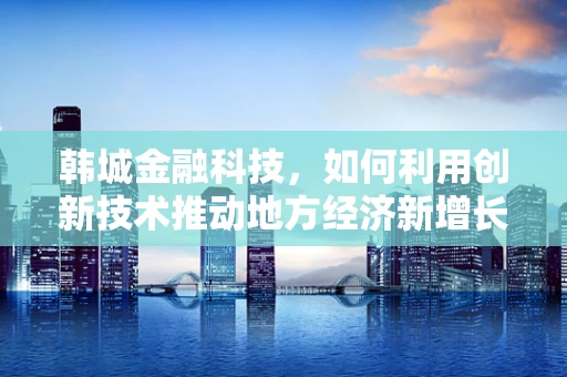 韩城金融科技，如何利用创新技术推动地方经济新增长？