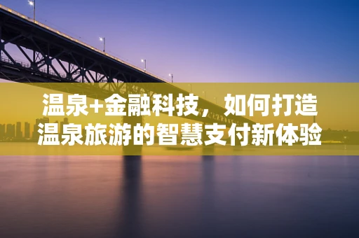 温泉+金融科技，如何打造温泉旅游的智慧支付新体验？