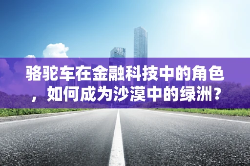 骆驼车在金融科技中的角色，如何成为沙漠中的绿洲？