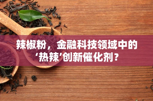 辣椒粉，金融科技领域中的‘热辣’创新催化剂？