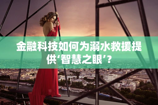 金融科技如何为溺水救援提供‘智慧之眼’？
