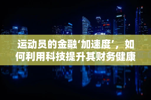 运动员的金融‘加速度’，如何利用科技提升其财务健康？