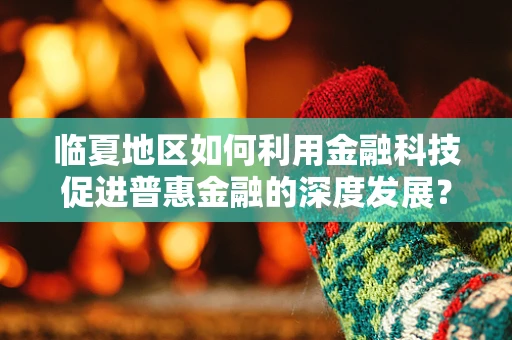 临夏地区如何利用金融科技促进普惠金融的深度发展？