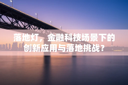 落地灯，金融科技场景下的创新应用与落地挑战？