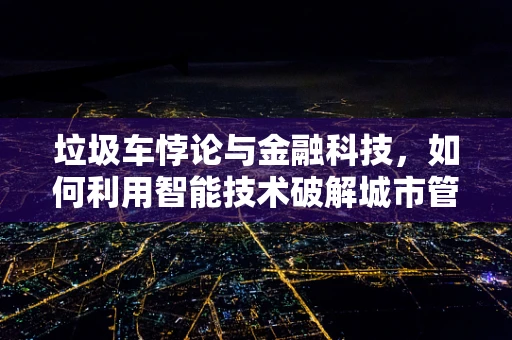 垃圾车悖论与金融科技，如何利用智能技术破解城市管理难题？