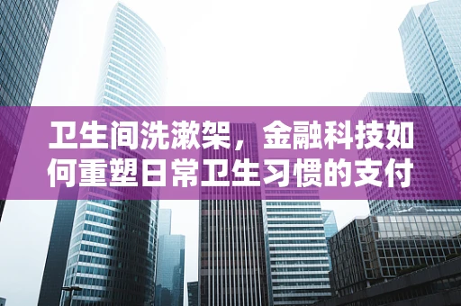 卫生间洗漱架，金融科技如何重塑日常卫生习惯的支付体验？