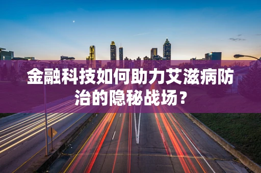 金融科技如何助力艾滋病防治的隐秘战场？