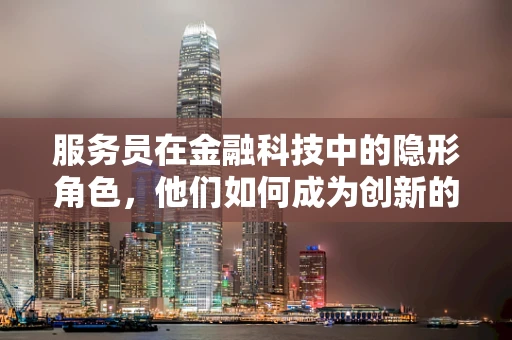 服务员在金融科技中的隐形角色，他们如何成为创新的前线推动者？