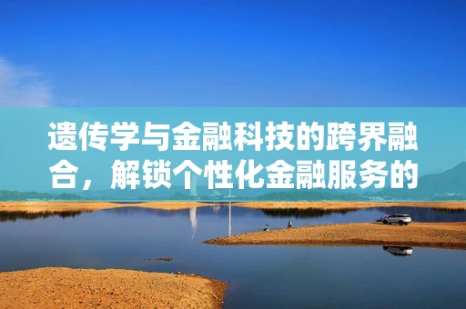 遗传学与金融科技的跨界融合，解锁个性化金融服务的未来？