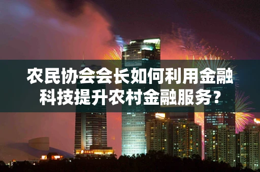 农民协会会长如何利用金融科技提升农村金融服务？