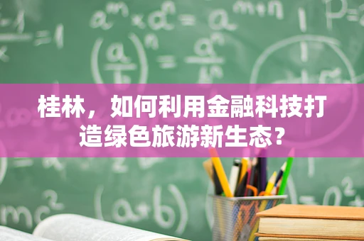 桂林，如何利用金融科技打造绿色旅游新生态？