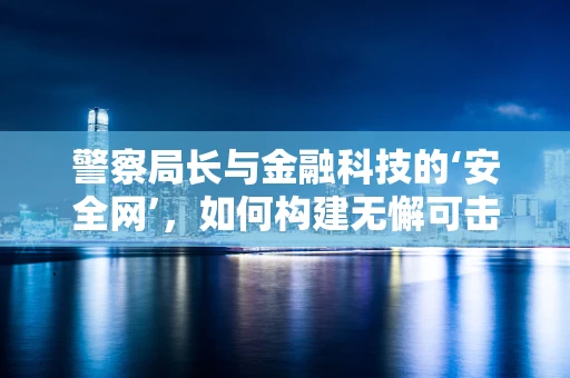 警察局长与金融科技的‘安全网’，如何构建无懈可击的监管防线？