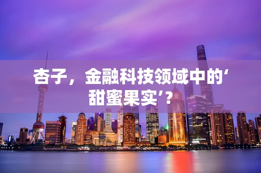 杏子，金融科技领域中的‘甜蜜果实’？