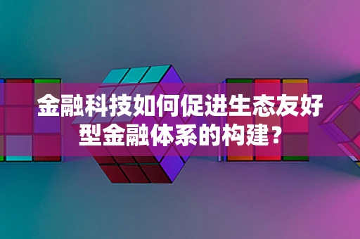 金融科技如何促进生态友好型金融体系的构建？