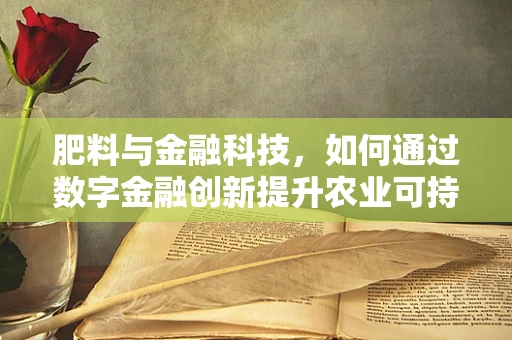 肥料与金融科技，如何通过数字金融创新提升农业可持续发展？