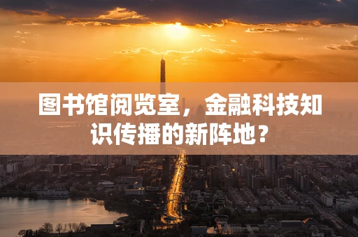 图书馆阅览室，金融科技知识传播的新阵地？