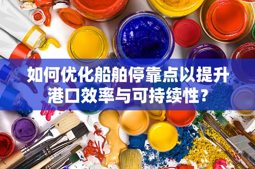 如何优化船舶停靠点以提升港口效率与可持续性？