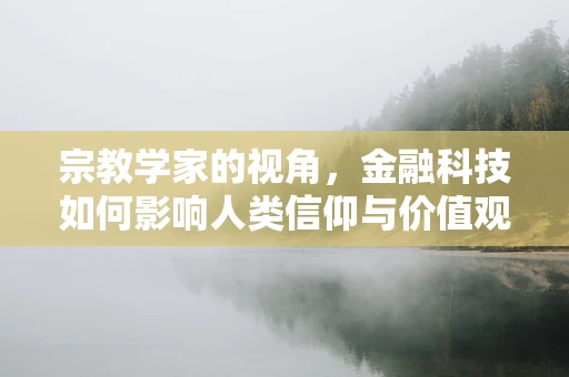宗教学家的视角，金融科技如何影响人类信仰与价值观？