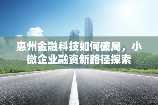 惠州金融科技如何破局，小微企业融资新路径探索