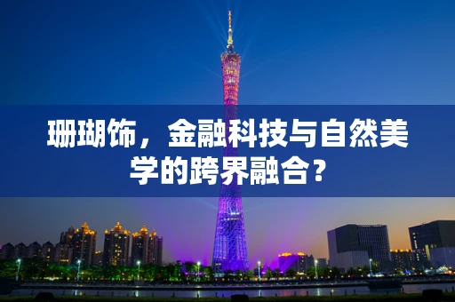 珊瑚饰，金融科技与自然美学的跨界融合？