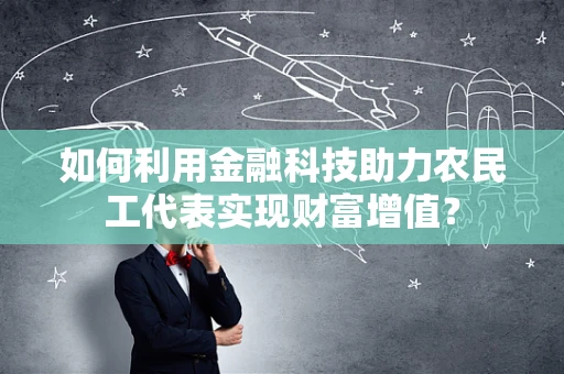 如何利用金融科技助力农民工代表实现财富增值？