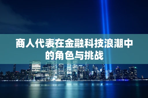 商人代表在金融科技浪潮中的角色与挑战