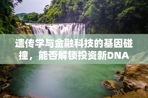 遗传学与金融科技的基因碰撞，能否解锁投资新DNA？