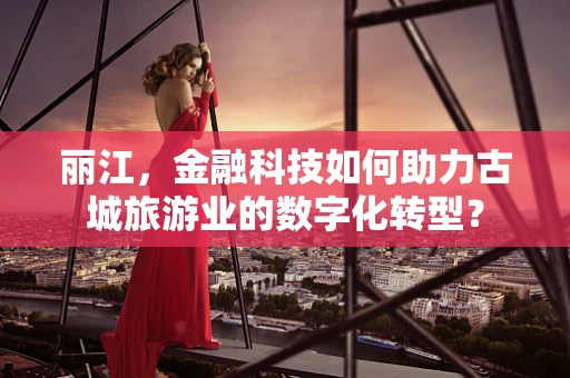 丽江，金融科技如何助力古城旅游业的数字化转型？
