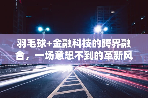 羽毛球+金融科技的跨界融合，一场意想不到的革新风暴？