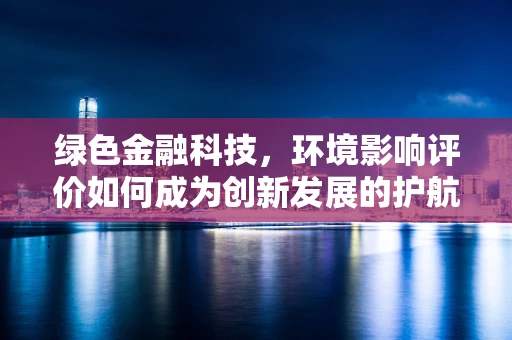 绿色金融科技，环境影响评价如何成为创新发展的护航者？