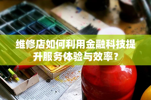 维修店如何利用金融科技提升服务体验与效率？