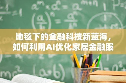 地毯下的金融科技新蓝海，如何利用AI优化家居金融服务？