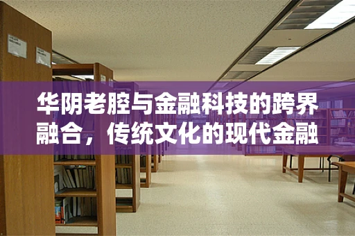 华阴老腔与金融科技的跨界融合，传统文化的现代金融创新之路？