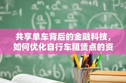 共享单车背后的金融科技，如何优化自行车租赁点的资金流管理？