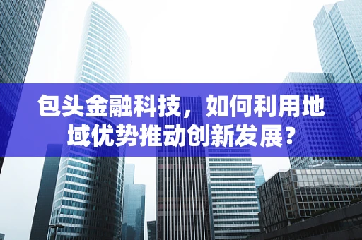 包头金融科技，如何利用地域优势推动创新发展？