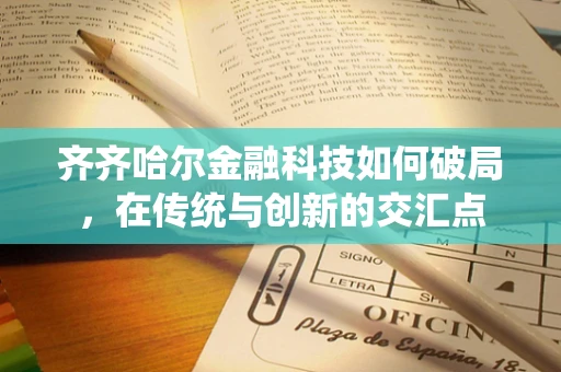 齐齐哈尔金融科技如何破局，在传统与创新的交汇点