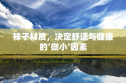 袜子材质，决定舒适与健康的‘微小’因素