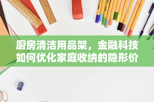 厨房清洁用品架，金融科技如何优化家庭收纳的隐形价值？