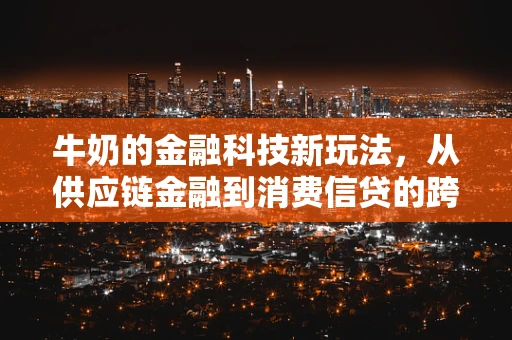 牛奶的金融科技新玩法，从供应链金融到消费信贷的跨界探索